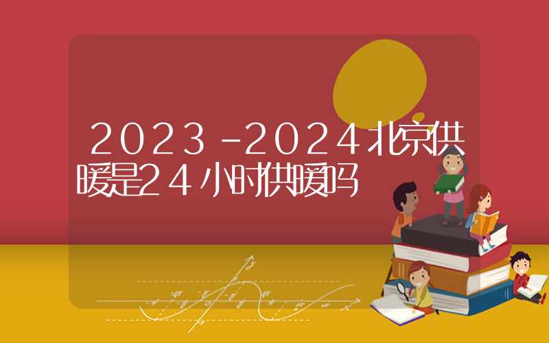 2023-2024北京供暖是24小时供暖吗