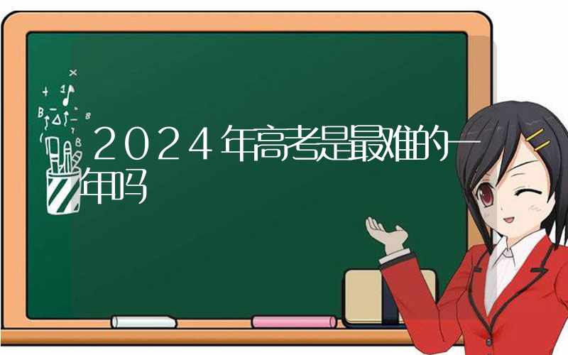 2024年高考是最难的一年吗